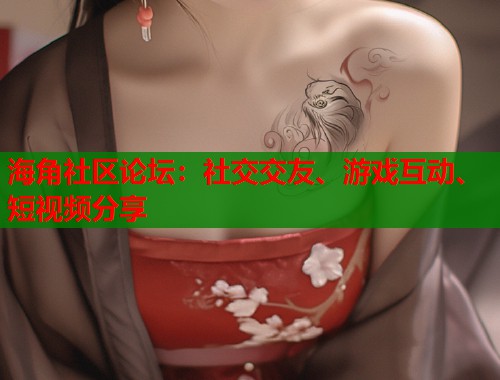 海角社区论坛:社交交友、游戏互动、短视频分享 海角社区论坛:社交交友、游戏互动、短视频分享