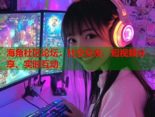 海角社区论坛:社交交友、短视频分享、实时互动 海角社区论坛:社交交友、短视频分享、实时互动