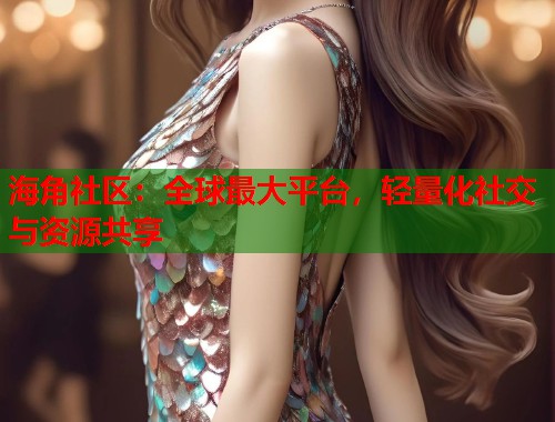 海角社区：全球最大平台，轻量化社交与资源共享
