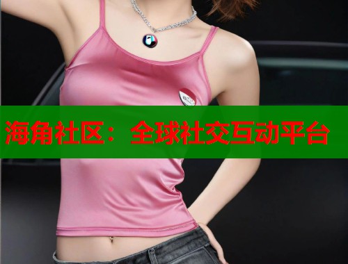 海角社区：全球社交互动平台