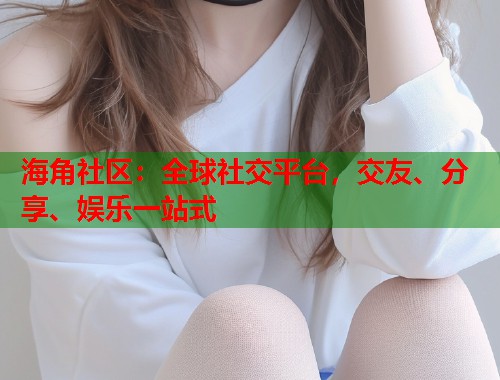 海角社区：全球社交平台，交友、分享、娱乐一站式