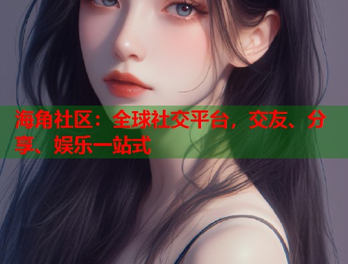 海角社区:全球社交平台,交友、分享、娱乐一站式 海角社区:全球社交平台,交友、分享、娱乐一站式