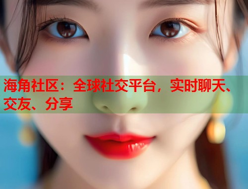 海角社区:全球社交平台,实时聊天、交友、分享 海角社区:全球社交平台,实时聊天、交友、分享