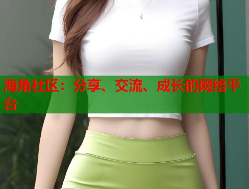 海角社区:分享、交流、成长的网络平台 海角社区:分享、交流、成长的网络平台