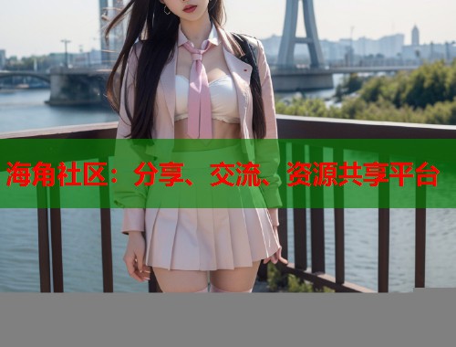海角社区:分享、交流、资源共享平台 海角社区:分享、交流、资源共享平台