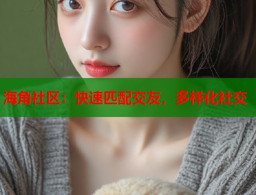海角社区：快速匹配交友，多样化社交