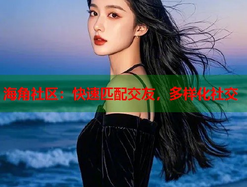 海角社区：快速匹配交友，多样化社交