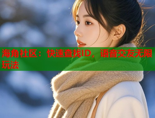海角社区：快速查找ID，语音交友无限玩法