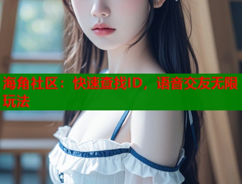 海角社区：快速查找ID，语音交友无限玩法