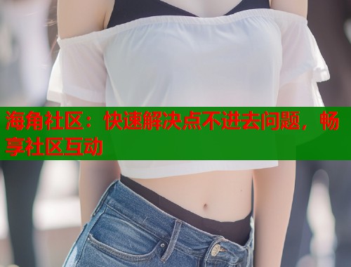 海角社区：快速解决点不进去问题，畅享社区互动