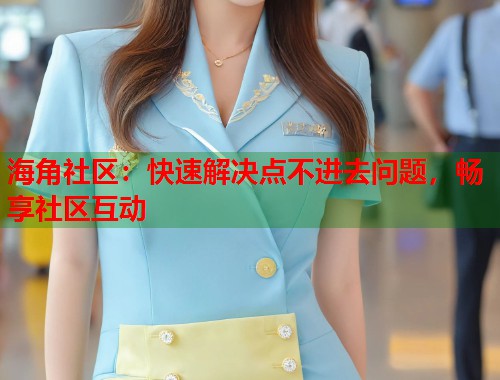 海角社区：快速解决点不进去问题，畅享社区互动