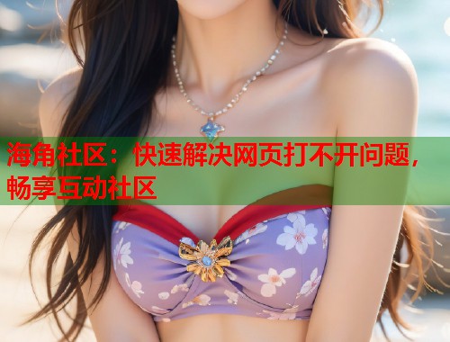 海角社区：快速解决网页打不开问题，畅享互动社区