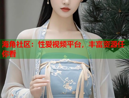 海角社区：性爱视频平台，丰富资源任你看