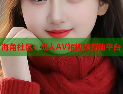 海角社区：成人AV短视频互动平台