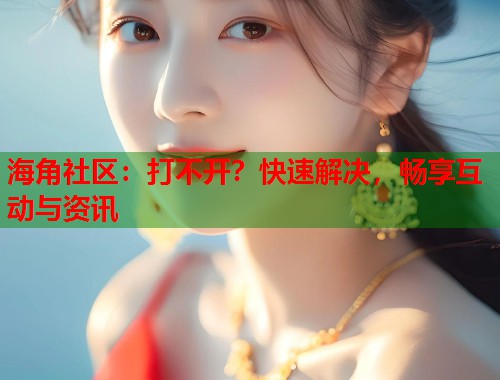 海角社区：打不开？快速解决，畅享互动与资讯