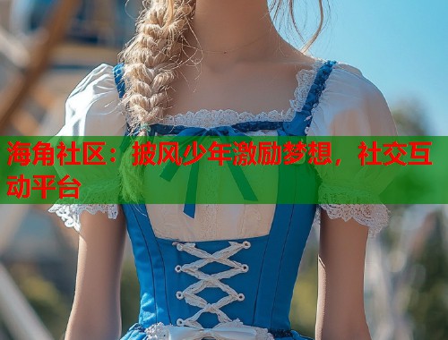 海角社区：披风少年激励梦想，社交互动平台