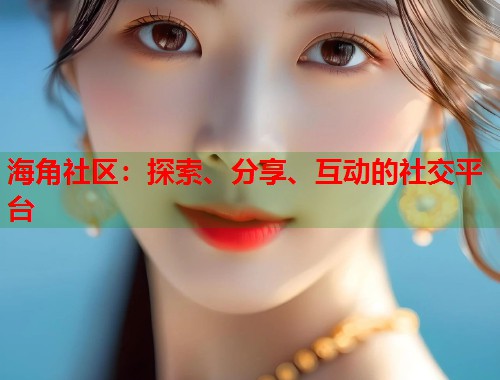 海角社区:探索、分享、互动的社交平台 海角社区:探索、分享、互动的社交平台