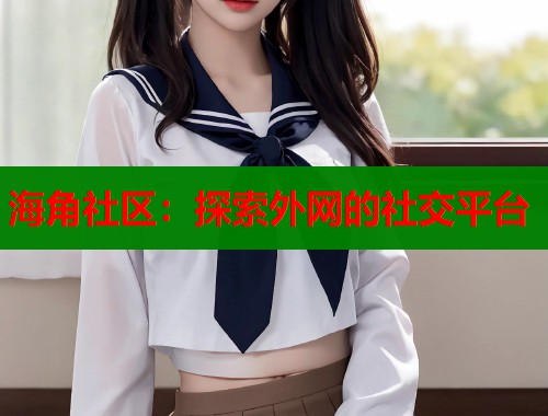海角社区：探索外网的社交平台