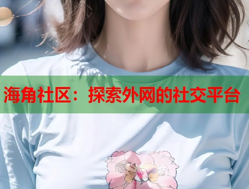 海角社区：探索外网的社交平台