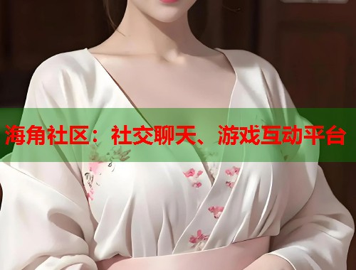 海角社区：社交聊天、游戏互动平台