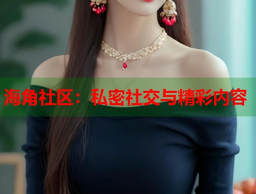 海角社区：私密社交与精彩内容