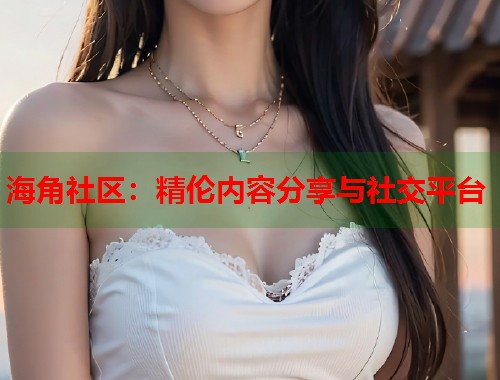 海角社区：精伦内容分享与社交平台