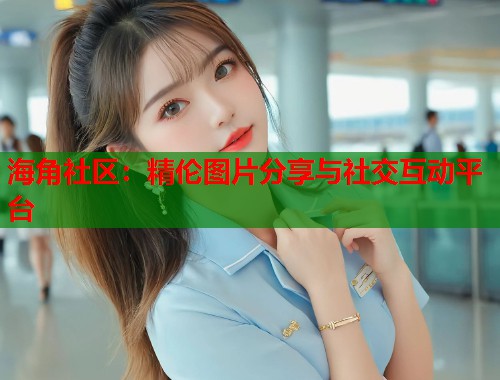 海角社区：精伦图片分享与社交互动平台