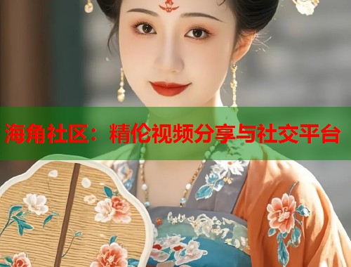 海角社区：精伦视频分享与社交平台