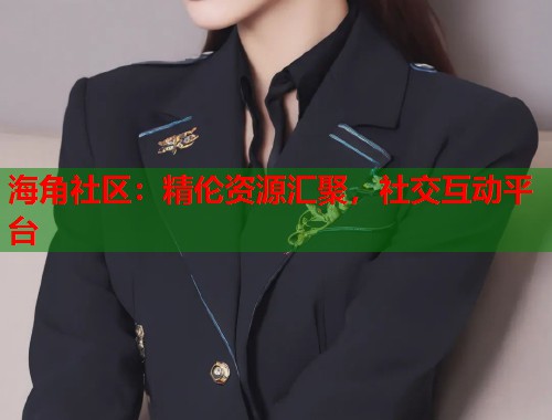 海角社区：精伦资源汇聚，社交互动平台