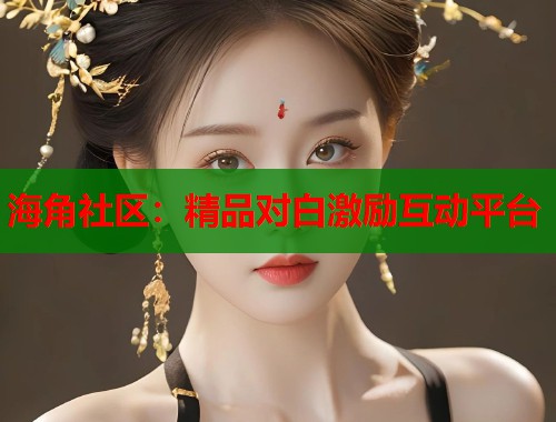 海角社区：精品对白激励互动平台