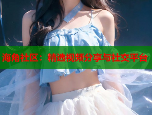 海角社区：精选视频分享与社交平台