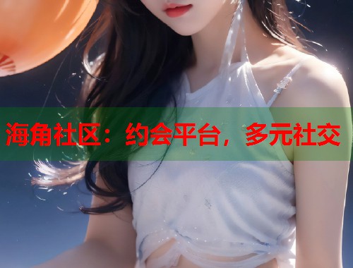 海角社区：约会平台，多元社交