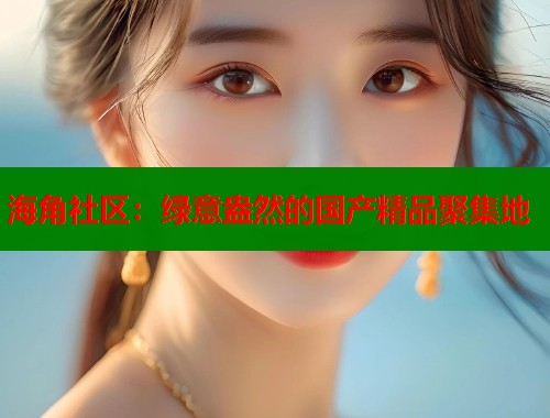 海角社区：绿意盎然的国产精品聚集地