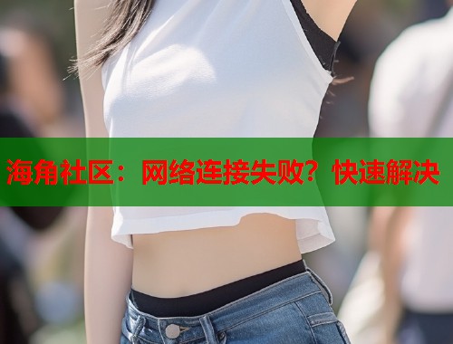 海角社区:网络连接失败?快速解决 海角社区:网络连接失败?快速解决