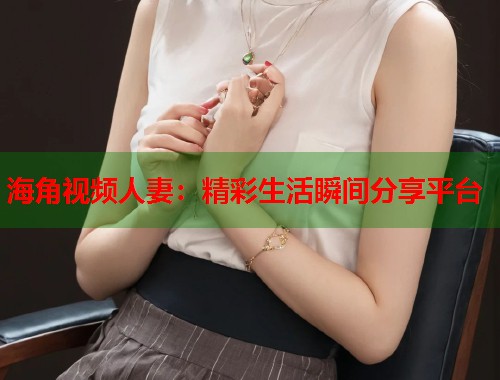海角视频人妻：精彩生活瞬间分享平台