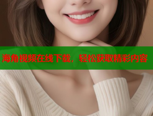海角视频在线下载，轻松获取精彩内容