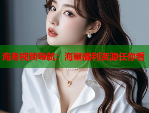 海角视频导航：海量福利资源任你看