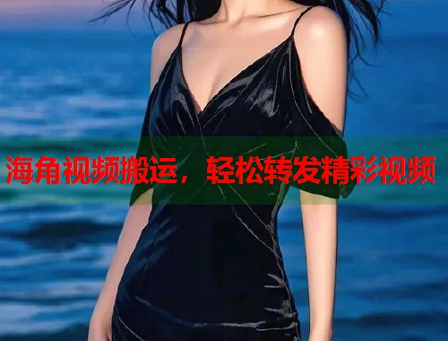 海角视频搬运，轻松转发精彩视频