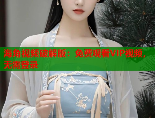 海角视频破解版：免费观看VIP视频，无需登录
