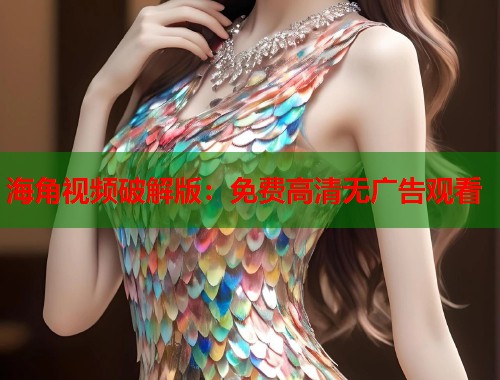 海角视频破解版：免费高清无广告观看
