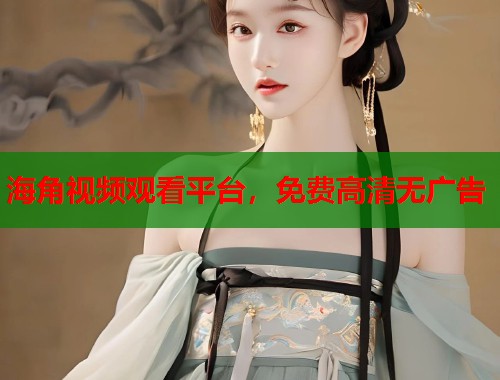 海角视频观看平台，免费高清无广告