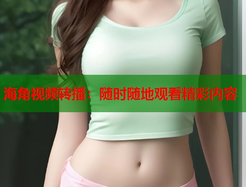 海角视频转播：随时随地观看精彩内容