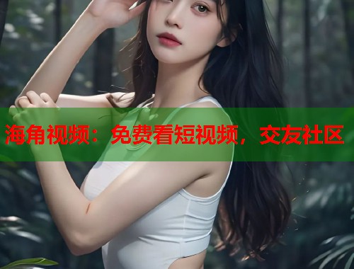海角视频：免费看短视频，交友社区
