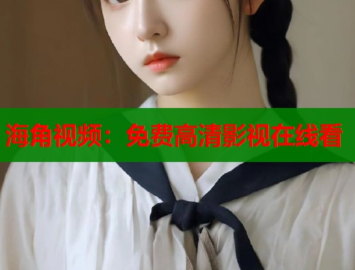 海角视频：免费高清影视在线看