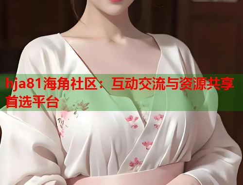 hja81海角社区：互动交流与资源共享首选平台