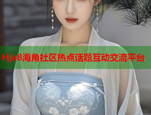 Hja8海角社区热点话题互动交流平台