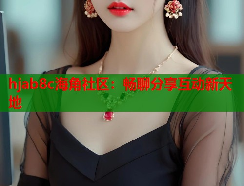 hjab8c海角社区：畅聊分享互动新天地
