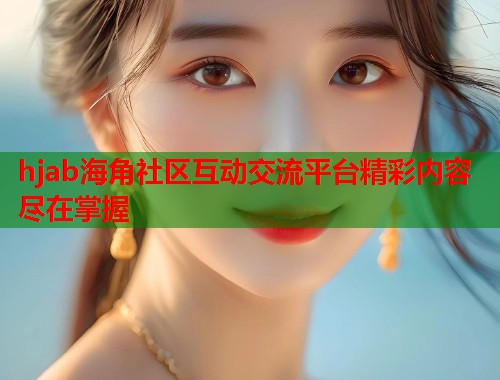 hjab海角社区互动交流平台精彩内容尽在掌握