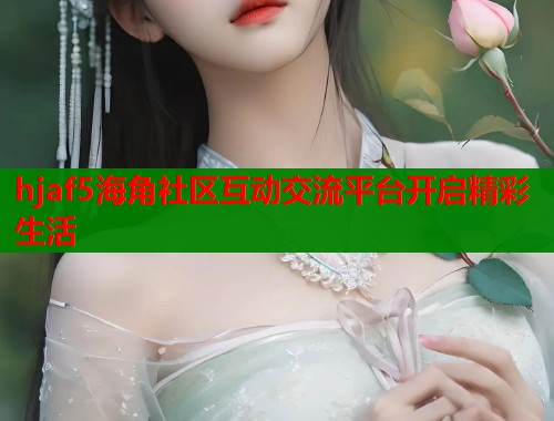 hjaf5海角社区互动交流平台开启精彩生活