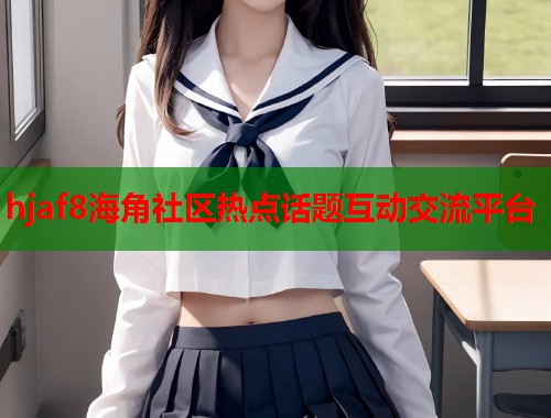 hjaf8海角社区热点话题互动交流平台